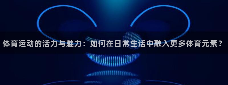 体育运动的活力与魅力：如何在日常生活中融入更多体育元素？