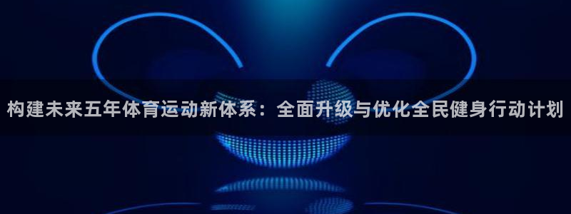 构建未来五年体育运动新体系：全面升级与优化全民健身行动计划