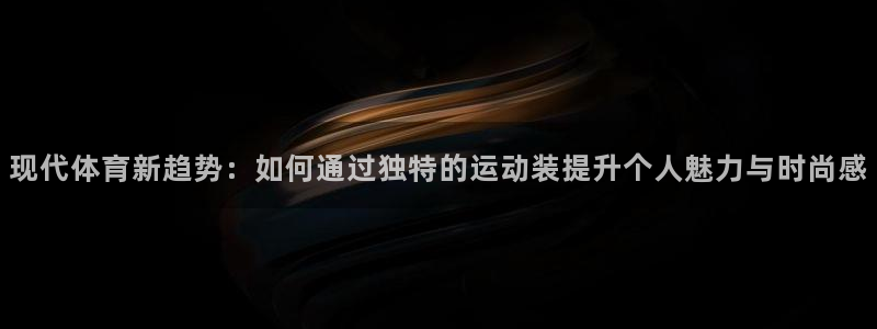 现代体育新趋势：如何通过独特的运动装提升个人魅力与时尚感