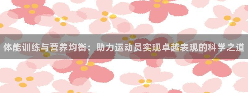 体能训练与营养均衡：助力运动员实现卓越表现的科学之道