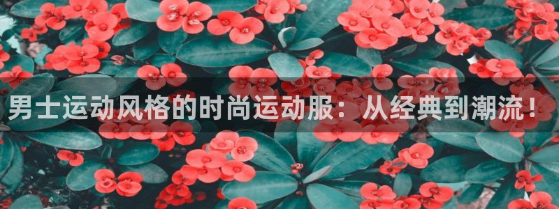 男士运动风格的时尚运动服：从经典到潮流！